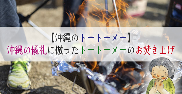 【沖縄のトートーメー】沖縄の儀礼に倣ったトートーメーのお焚き上げとは？自ら行う方法