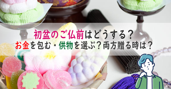初盆法要はご仏前にお金を包みますが、法要がないとご仏前にお金を包むか、供物を送るか迷う人も多いです。本記事では、初盆を迎える親族へお金を包むか・供物が良いかの判断基準をお伝えし、お金を包む時の金額相場や、供物に適した5つの品もご紹介します。