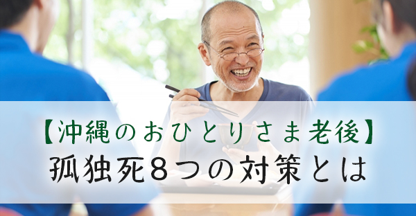 【沖縄のおひとりさま老後】孤独死は避けたい！ 自分でできる8つの対策とは