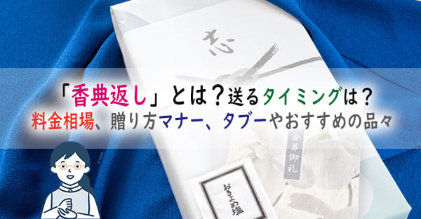 香典返しとは？送るタイミングや料金相場、贈り方マナー、タブーやおすすめの品々を解説