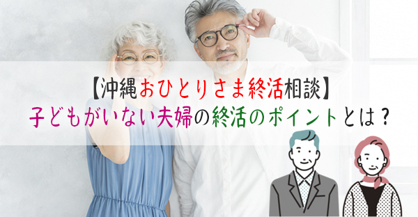 【沖縄おひとりさま終活相談②】子どもがいない夫婦の終活とは？夫が病弱で老後が心配！