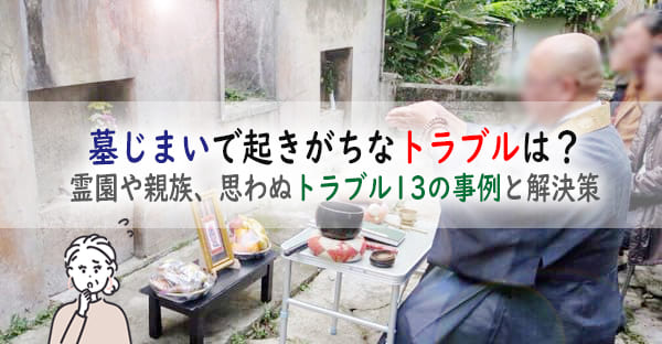 墓じまいで起きがちなトラブルは？霊園や親族、思わぬトラブル13の事例と解決策を解説