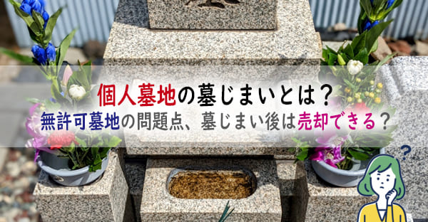 個人墓地の墓じまいとは？無許可墓地の問題点とは？墓じまい後の個人墓地は売却できる？