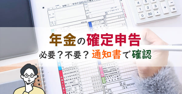 年金の確定申告は必要？不要？｜年金通知書の見方と還付金の対象条件を解説